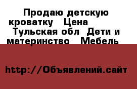 Продаю детскую кроватку › Цена ­ 3 500 - Тульская обл. Дети и материнство » Мебель   